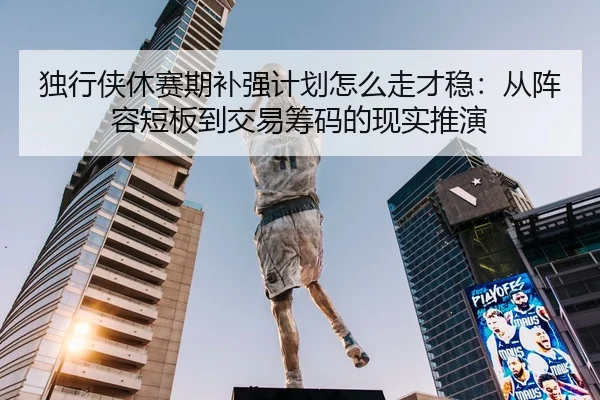 独行侠休赛期补强计划怎么走才稳：从阵容短板到交易筹码的现实推演